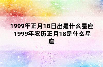 1999年正月18日出是什么星座 1999年农历正月18是什么星座